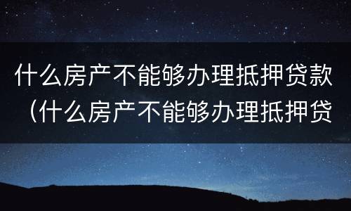 什么房产不能够办理抵押贷款（什么房产不能够办理抵押贷款的）