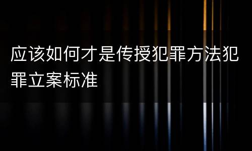 应该如何才是传授犯罪方法犯罪立案标准