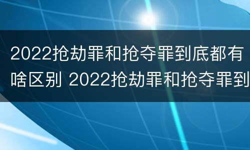 2022抢劫罪和抢夺罪到底都有啥区别 2022抢劫罪和抢夺罪到底都有啥区别呀