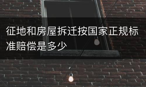 征地和房屋拆迁按国家正规标准赔偿是多少