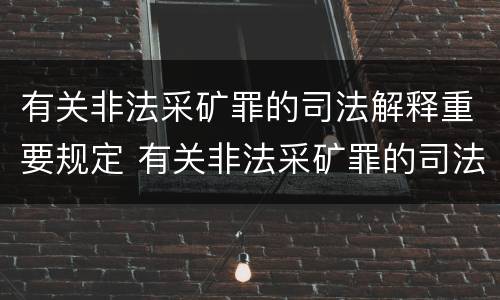 有关非法采矿罪的司法解释重要规定 有关非法采矿罪的司法解释重要规定是什么