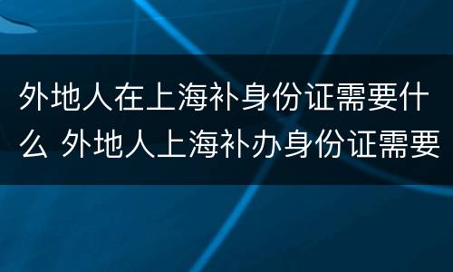 外地人在上海补身份证需要什么 外地人上海补办身份证需要什么