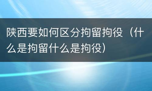 陕西要如何区分拘留拘役（什么是拘留什么是拘役）