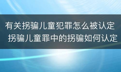 有关拐骗儿童犯罪怎么被认定 拐骗儿童罪中的拐骗如何认定