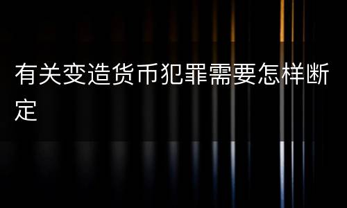有关变造货币犯罪需要怎样断定