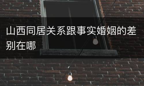 山西同居关系跟事实婚姻的差别在哪