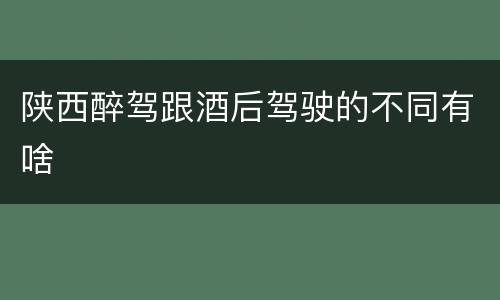 陕西醉驾跟酒后驾驶的不同有啥