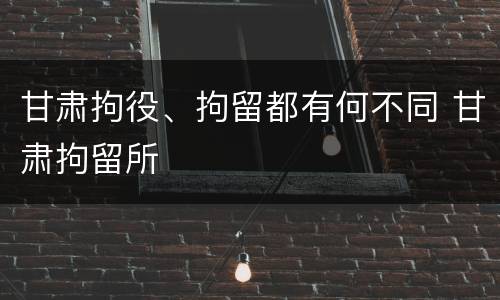 甘肃拘役、拘留都有何不同 甘肃拘留所