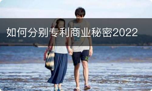 如何分别专利商业秘密2022