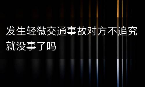 发生轻微交通事故对方不追究就没事了吗