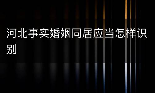 河北事实婚姻同居应当怎样识别