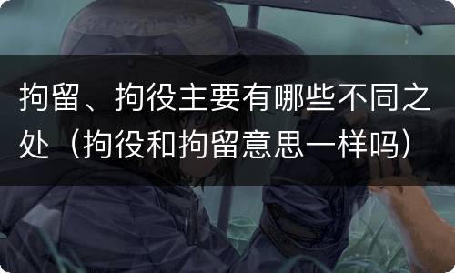 拘留、拘役主要有哪些不同之处（拘役和拘留意思一样吗）