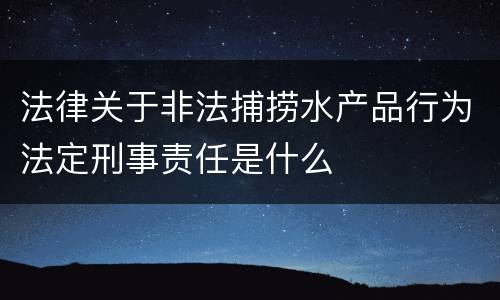 法律关于非法捕捞水产品行为法定刑事责任是什么