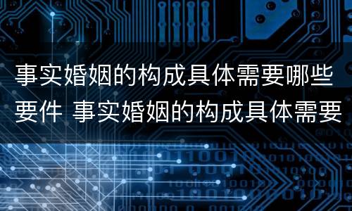 事实婚姻的构成具体需要哪些要件 事实婚姻的构成具体需要哪些要件和条件