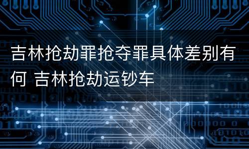 吉林抢劫罪抢夺罪具体差别有何 吉林抢劫运钞车