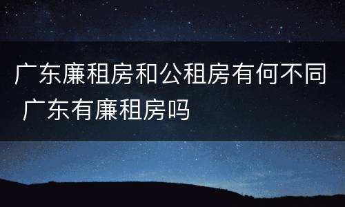 广东廉租房和公租房有何不同 广东有廉租房吗