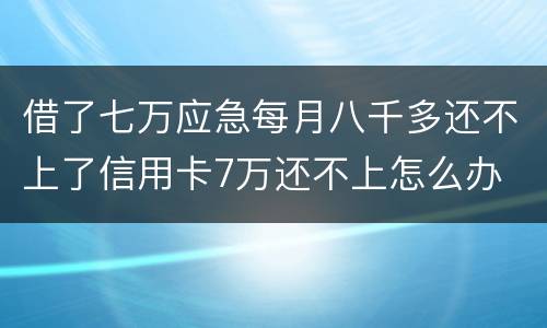 借了七万应急每月八千多还不上了信用卡7万还不上怎么办