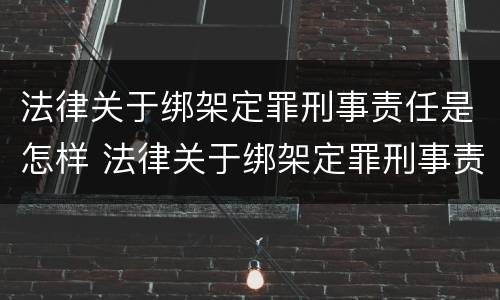 法律关于绑架定罪刑事责任是怎样 法律关于绑架定罪刑事责任是怎样定的