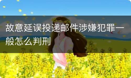 故意延误投递邮件涉嫌犯罪一般怎么判刑