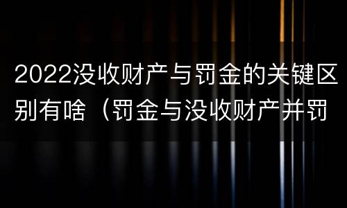 2022没收财产与罚金的关键区别有啥（罚金与没收财产并罚）