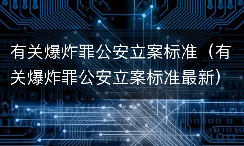 有关爆炸罪公安立案标准（有关爆炸罪公安立案标准最新）