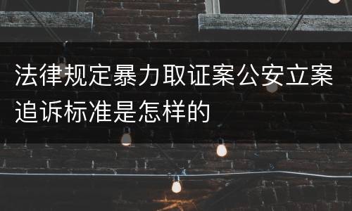 法律规定暴力取证案公安立案追诉标准是怎样的