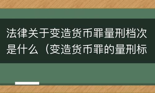 法律关于变造货币罪量刑档次是什么（变造货币罪的量刑标准）