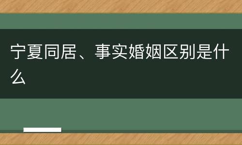 宁夏同居、事实婚姻区别是什么