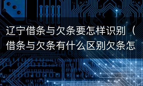 辽宁借条与欠条要怎样识别（借条与欠条有什么区别欠条怎么写）