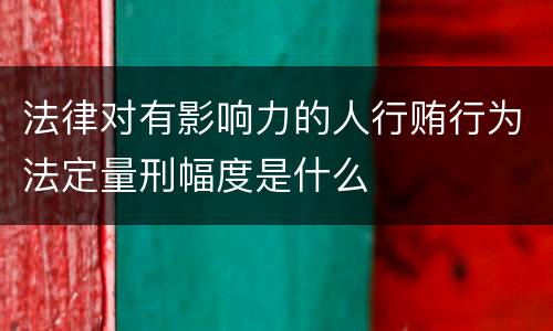 法律对有影响力的人行贿行为法定量刑幅度是什么