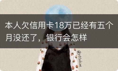 本人欠信用卡18万已经有五个月没还了，银行会怎样