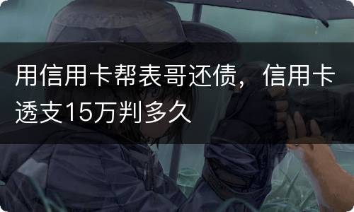 用信用卡帮表哥还债，信用卡透支15万判多久