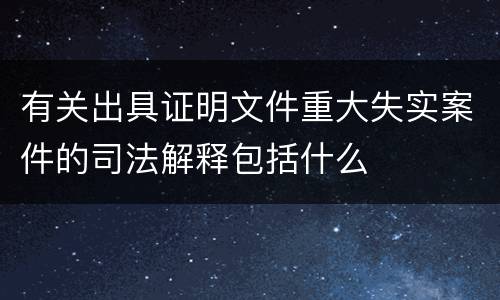 有关出具证明文件重大失实案件的司法解释包括什么