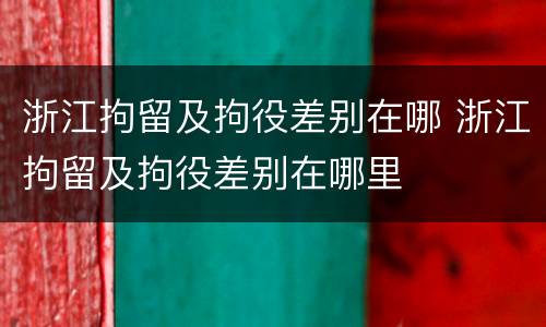 浙江拘留及拘役差别在哪 浙江拘留及拘役差别在哪里