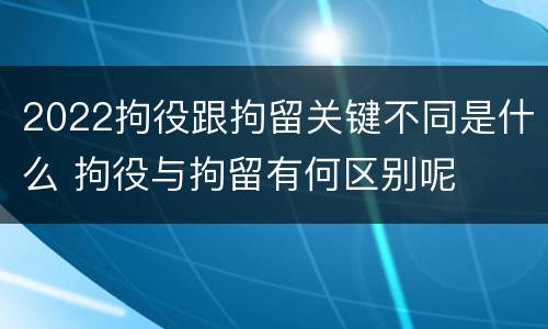 2022拘役跟拘留关键不同是什么 拘役与拘留有何区别呢