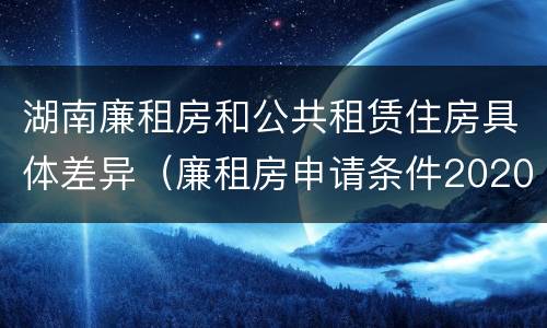 湖南廉租房和公共租赁住房具体差异（廉租房申请条件2020湖南）