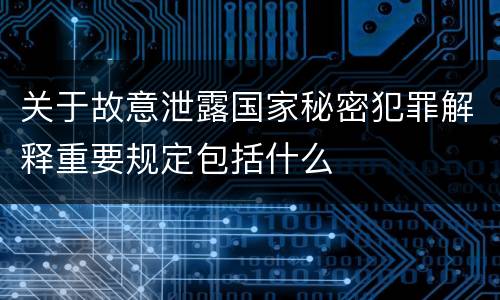 关于故意泄露国家秘密犯罪解释重要规定包括什么