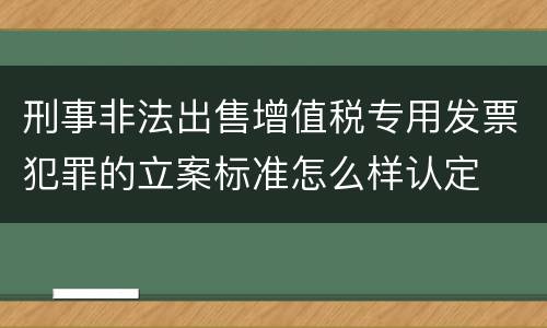刑事非法出售增值税专用发票犯罪的立案标准怎么样认定