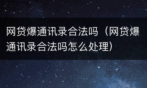 网贷爆通讯录合法吗（网贷爆通讯录合法吗怎么处理）