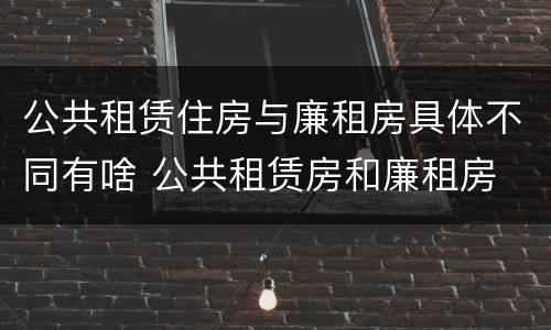 公共租赁住房与廉租房具体不同有啥 公共租赁房和廉租房