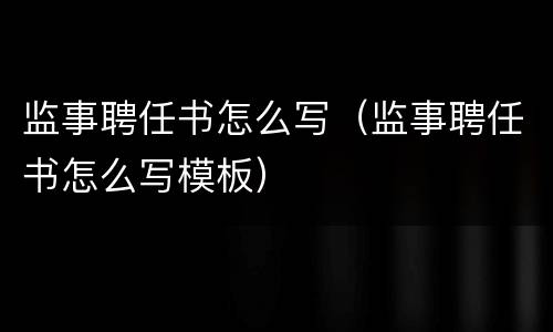 监事聘任书怎么写（监事聘任书怎么写模板）