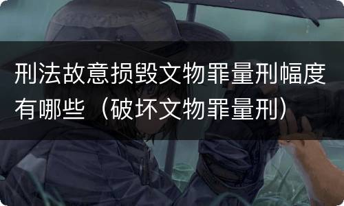 刑法故意损毁文物罪量刑幅度有哪些（破坏文物罪量刑）