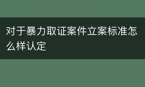 对于暴力取证案件立案标准怎么样认定