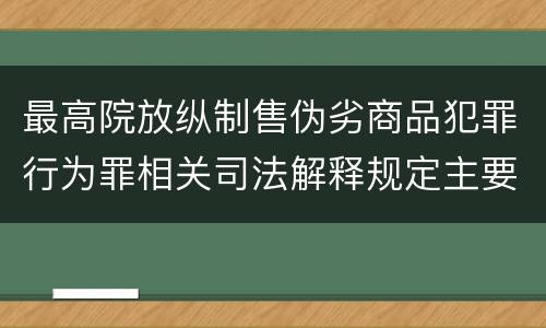 最高院放纵制售伪劣商品犯罪行为罪相关司法解释规定主要内容包括什么