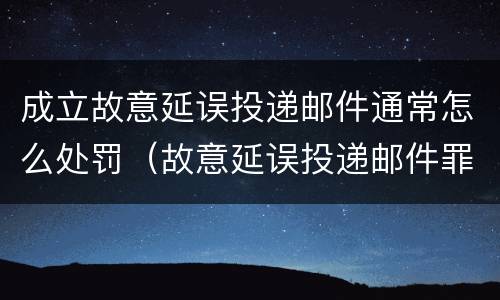 成立故意延误投递邮件通常怎么处罚（故意延误投递邮件罪的立案标准）