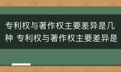 专利权与著作权主要差异是几种 专利权与著作权主要差异是几种情况