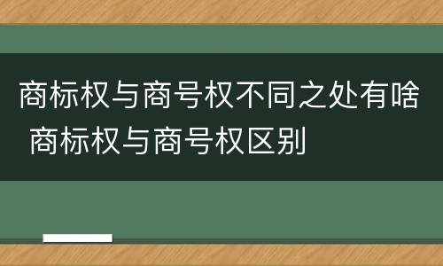 商标权与商号权不同之处有啥 商标权与商号权区别