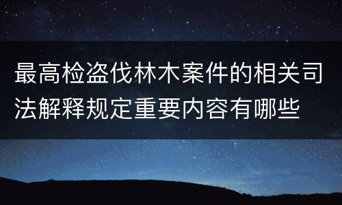 最高检盗伐林木案件的相关司法解释规定重要内容有哪些