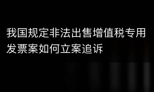 我国规定非法出售增值税专用发票案如何立案追诉