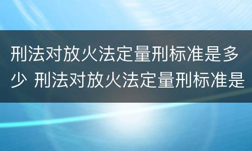 刑法对放火法定量刑标准是多少 刑法对放火法定量刑标准是多少年